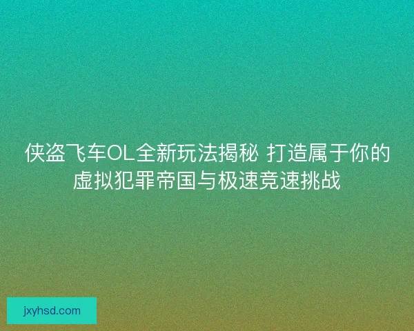 侠盗飞车OL全新玩法揭秘 打造属于你的虚拟犯罪帝国与极速竞速挑战