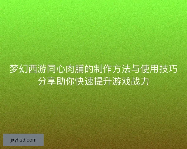 梦幻西游同心肉脯的制作方法与使用技巧分享助你快速提升游戏战力