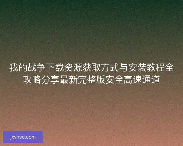 我的战争下载资源获取方式与安装教程全攻略分享最新完整版安全高速通道