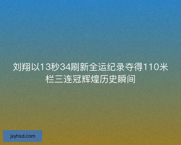 刘翔以13秒34刷新全运纪录夺得110米栏三连冠辉煌历史瞬间