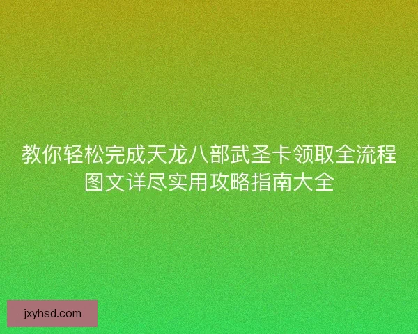 教你轻松完成天龙八部武圣卡领取全流程图文详尽实用攻略指南大全