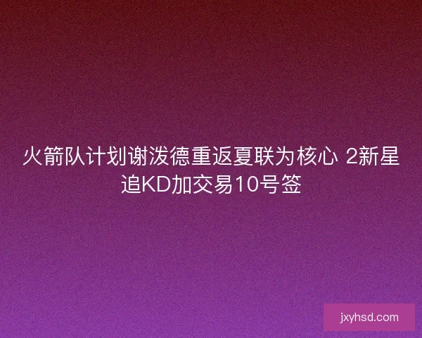 火箭队计划谢泼德重返夏联为核心 2新星追KD加交易10号签