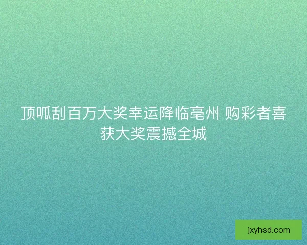 顶呱刮百万大奖幸运降临亳州 购彩者喜获大奖震撼全城
