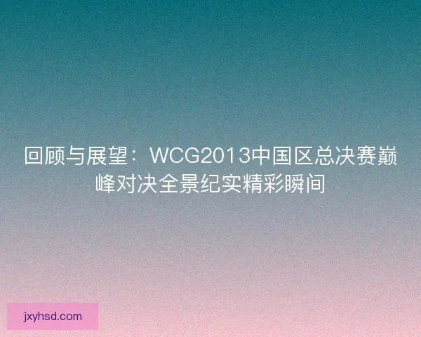 回顾与展望：WCG2013中国区总决赛巅峰对决全景纪实精彩瞬间