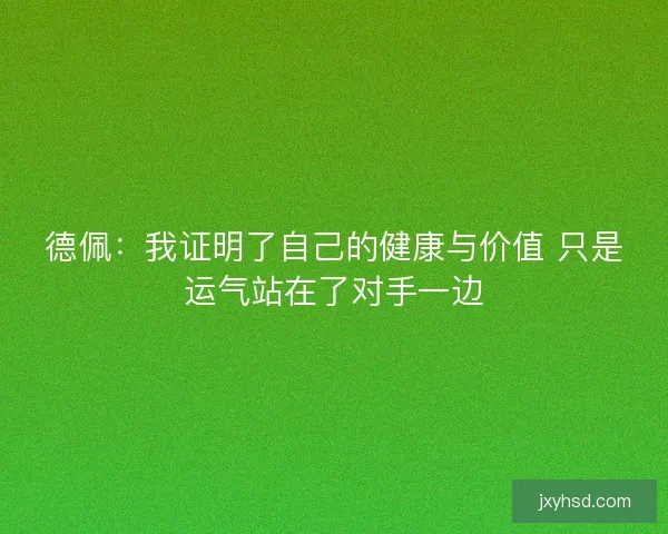 德佩：我证明了自己的健康与价值 只是运气站在了对手一边