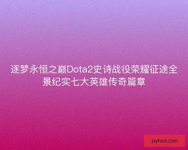 逐梦永恒之巅Dota2史诗战役荣耀征途全景纪实七大英雄传奇篇章