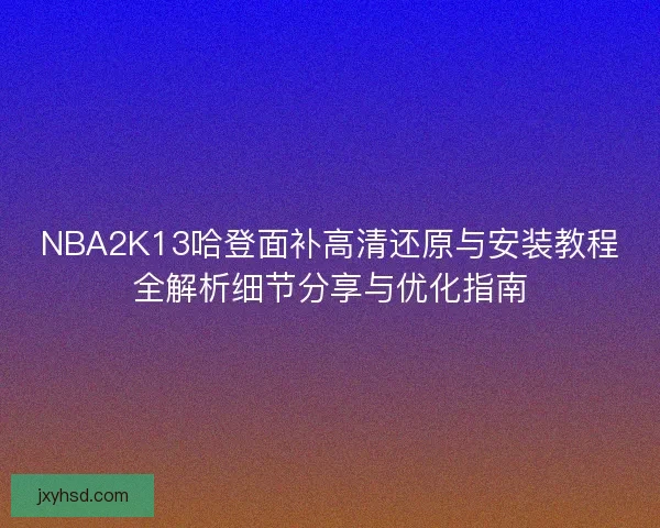 NBA2K13哈登面补高清还原与安装教程全解析细节分享与优化指南