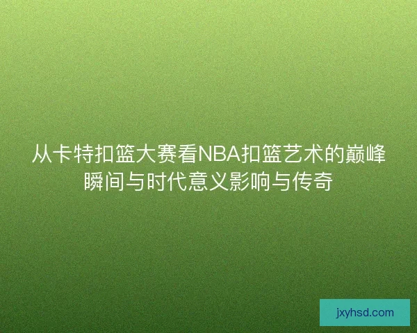 从卡特扣篮大赛看NBA扣篮艺术的巅峰瞬间与时代意义影响与传奇