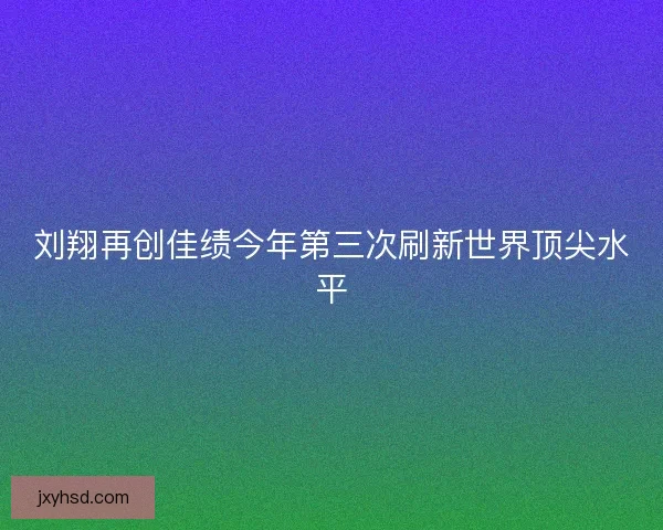 刘翔再创佳绩今年第三次刷新世界顶尖水平