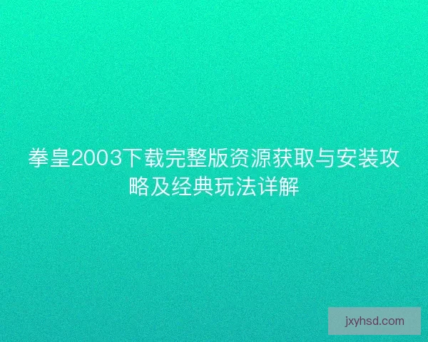 拳皇2003下载完整版资源获取与安装攻略及经典玩法详解