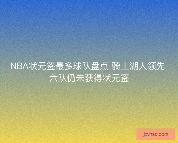 NBA状元签最多球队盘点 骑士湖人领先 六队仍未获得状元签