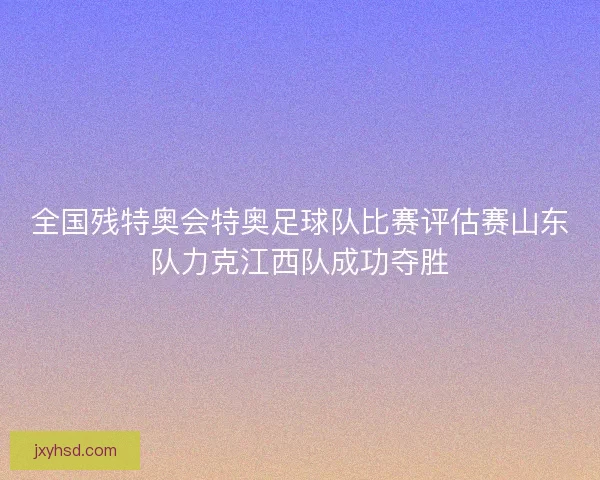 全国残特奥会特奥足球队比赛评估赛山东队力克江西队成功夺胜