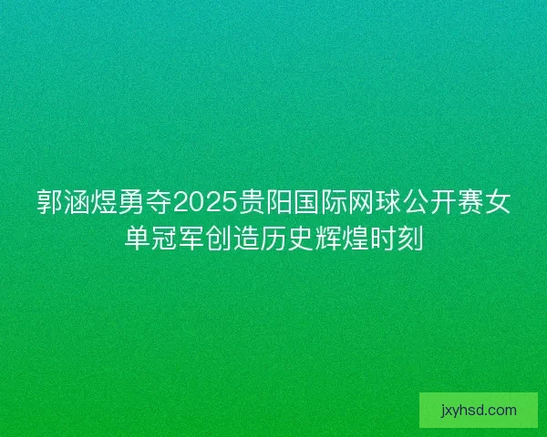 郭涵煜勇夺2025贵阳国际网球公开赛女单冠军创造历史辉煌时刻