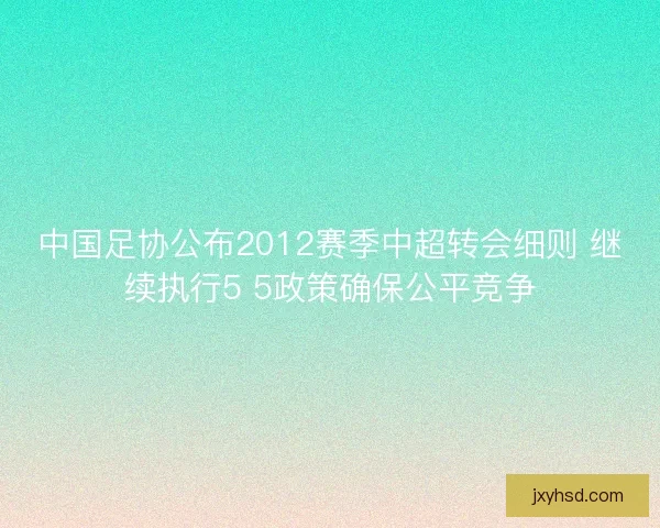 中国足协公布2012赛季中超转会细则 继续执行5 5政策确保公平竞争