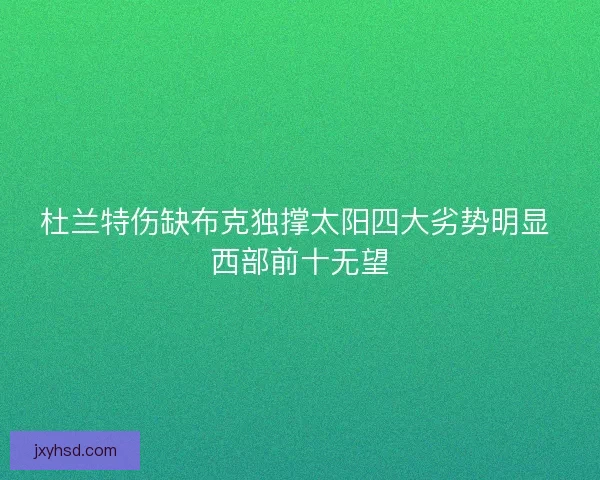 杜兰特伤缺布克独撑太阳四大劣势明显 西部前十无望 杜兰特伤缺布克独撑太阳四大劣势明显 西部前十无望