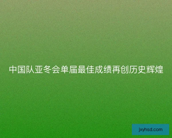 中国队亚冬会单届最佳成绩再创历史辉煌