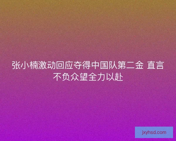 张小楠激动回应夺得中国队第二金 直言不负众望全力以赴