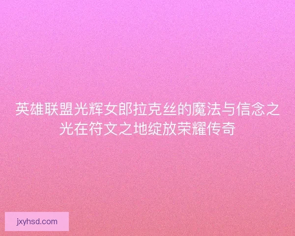 英雄联盟光辉女郎拉克丝的魔法与信念之光在符文之地绽放荣耀传奇
