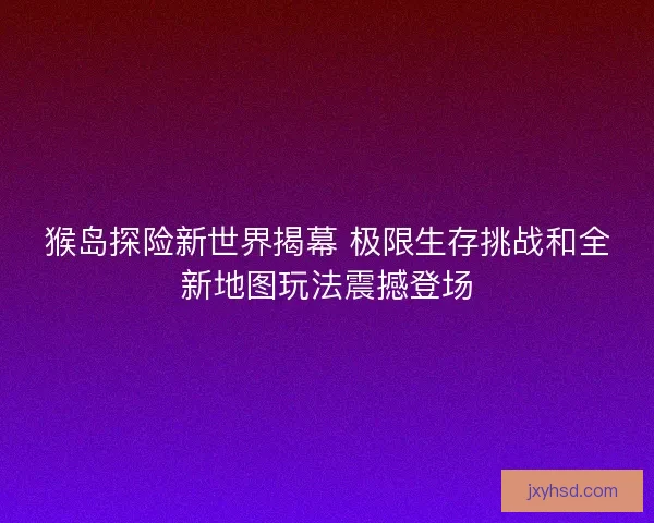 猴岛探险新世界揭幕 极限生存挑战和全新地图玩法震撼登场