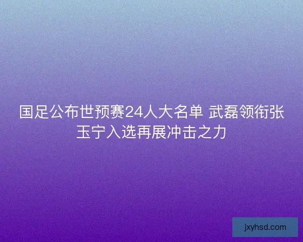 国足公布世预赛24人大名单 武磊领衔张玉宁入选再展冲击之力