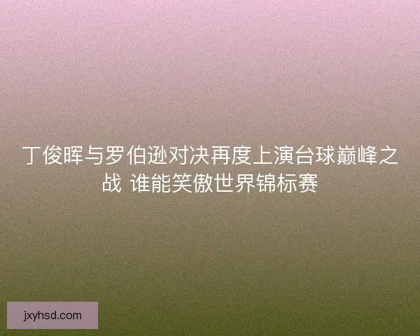 丁俊晖与罗伯逊对决再度上演台球巅峰之战 谁能笑傲世界锦标赛 丁俊晖与罗伯逊对决再度上演台球巅峰之战 谁能笑傲世界锦标赛