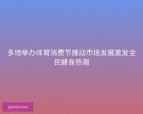 多地举办体育消费节推动市场发展激发全民健身热潮