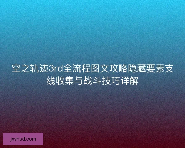 空之轨迹3rd全流程图文攻略隐藏要素支线收集与战斗技巧详解