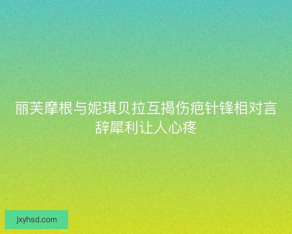 丽芙摩根与妮琪贝拉互揭伤疤针锋相对言辞犀利让人心疼